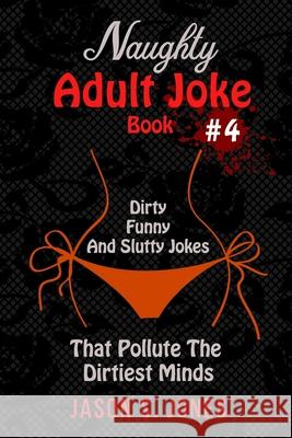 Naughty Adult Joke Book #4: Dirty, Funny And Slutty Jokes That Pollute The Dirtiest Minds Jason S. Jones 9781710846003