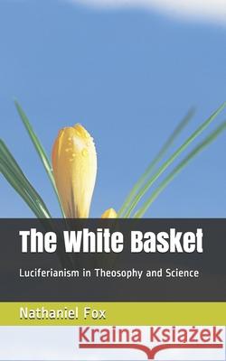 The White Basket: Luciferianism in Theosophy and Science Nathaniel Henry Fox 9781710975451 Independently Published