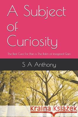 A Subject of Curiosity: The Best Cure For Pain is The Balm of Imagined Gain S. a. Anthon 9781710984958 Independently Published