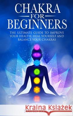 Chakras For Beginners: The Ultimate Guide to Improve Your Health, Heal Yourself and Balance Your Chakras David Root 9781711000848