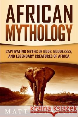 African Mythology: Captivating Myths of Gods, Goddesses, and Legendary Creatures of Africa Matt Clayton 9781711088242 Independently Published