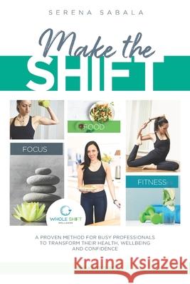 Make The Shift: a proven method for busy professionals to transform their health, wellbeing and confidence.: Discover how busy and tim Serena Sabala 9781711095103