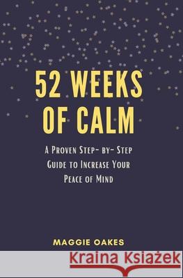 52 Weeks of Calm: A Proven Step-by-Step Guide to Increase Your Peace of Mind Maggie Oakes 9781711198187 Independently Published