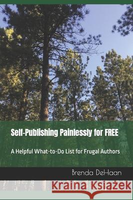 Self-Publishing Painlessly for FREE: A Helpful What-to-Do List for Frugal Authors Brenda DeHaan 9781711304014 Independently Published