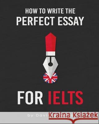 How to Write the Perfect Essay for IELTS David S. Wills 9781711534817