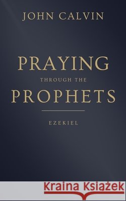 Praying through the Prophets: Ezekiel: Worthwhile Life Changing Bible Verses & Prayer Berenice Aguilera John Calvin 9781711577760 Independently Published