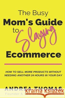 The Busy Mom's Guide to Slaying Ecommerce: How to Sell More Products WITHOUT Needing Another 24 Hours In Your Day. Andrea Thomas 9781711708621