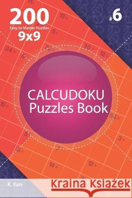 Calcudoku - 200 Easy to Master Puzzles 9x9 (Volume 6) K. Ken 9781711833095 Independently Published