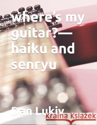 where's my guitar?-haiku and senryu Dan Lukiv 9781711859729 Independently Published