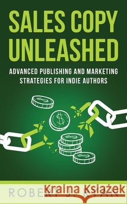 Sales Copy Unleashed: Advanced Publishing and Marketing Strategies for Indie Authors Robert J. Ryan 9781711904504 Independently Published