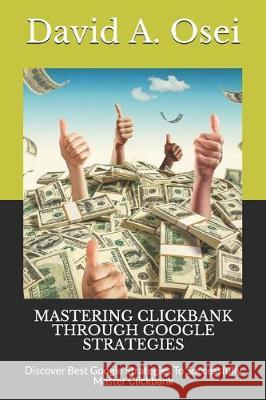 Mastering Clickbank Through Google Strategies: Discover Best Google Strategies To Successfully Master Clickbank David A. Osei 9781711910673 Independently Published