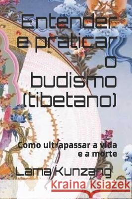 Entender e praticar o budismo: Como ultrapassar a vida e a morte Lama Kunzang Pascal Treffainguy 9781711918587 Independently Published