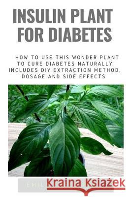 Insulin Plant for Diabetes: How to use this wonder plant to cure diabetes naturally includes DIY extraction method, dosage and side effects Emily Gree 9781711972848 Independently Published