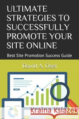 Ultimate Strategies to Successfully Promote Your Site Online: Best Site Promotion Success Guide David A. Osei 9781712026731 Independently Published