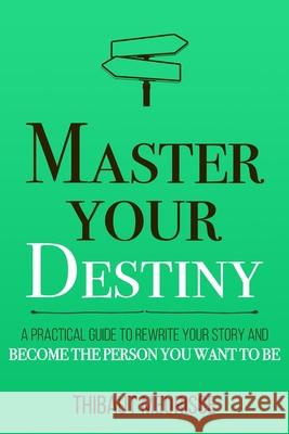 Master Your Destiny: A Practical Guide to Rewrite Your Story and Become the Person You Want to Be Thibaut Meurisse 9781712031445