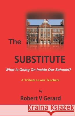 The Substitute: What's Going On Inside Our Schools? A Tribute to our Teachers. Robert Vincent Gerard 9781712052884 Independently Published