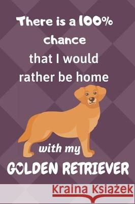 There is a 100% chance that I would rather be home with my Golden Retriever Dog: For Golden Retriever Dog breed fans Wowpooch Blog 9781712157435 Independently Published