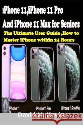 iPhone 11, iPhone 11 Pro And iPhone 11 Max for seniors: The Ultimate user guide, How to Master iPhone within 24 Hours. David H. Kevin 9781712195598 Independently Published