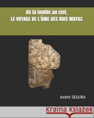 de la tombe au ciel, LE VOYAGE DE L'ÂME DES ROIS MAYAS Segura, Andre 9781712199510