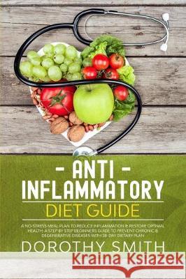 Anti-Inflammatory Diet Guide: A No-Stress Meal Plan to Reduce Inflammation & Restore Optimal Health; A Step by Step Beginners Guide to Prevent Chron Dorothy Smith 9781712241905