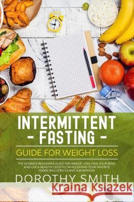 Intermittent Fasting Guide for Weight Loss: The Ultimate Beginners Guide for Weight Loss, Heal Your Body, and Live a Healthy Lifestyle while Eating Yo Dorothy Smith 9781712248454 Independently Published