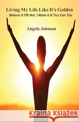 Living My Life Like It's Golden: Believe It OR Not, I Made It & You Can Too Johnson, Angela 9781712255766 Independently Published