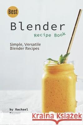 Best Blender Recipe Book: Simple, Versatile Blender Recipes Rachael Rayner 9781712299388 Independently Published