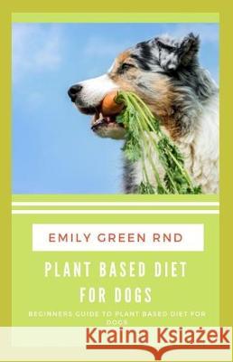 Plant Based Diet for Dogs: Beginners guide to plant based diet for dogs Emily Gree 9781712302859 Independently Published