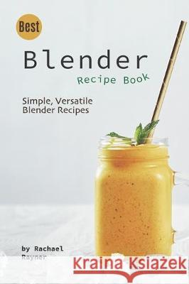 Best Blender Recipe Book: Simple, Versatile Blender Recipes Rachael Rayner 9781712303153 Independently Published