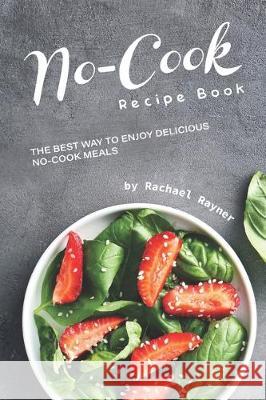 No-Cook Recipe Book: The Best Way to Enjoy Delicious No-Cook Meals Rachael Rayner 9781712303672 Independently Published