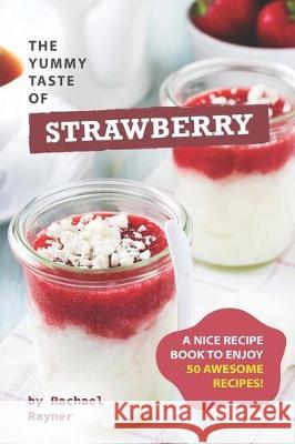 The Yummy Taste of Strawberry: A Nice Recipe Book to Enjoy 50 Awesome Recipes! Rachael Rayner 9781712304327