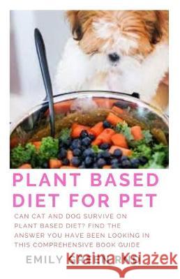 Plant Based Diet for Pet: Can cat and dog survive on plant based diet? find the answer you have been looking in this comprehensive book guide Emily Gree 9781712306406 Independently Published