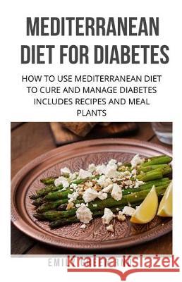 Mediterranean Diet for Diabetes: How to use mediterranean diet to cure and manage diabetes includes recipes and meal plants Emily Gree 9781712313169 Independently Published