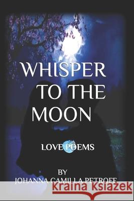 Whisper To The Moon: Sixty Love and Romance Poems Johanna Camilla Petroff 9781712416235