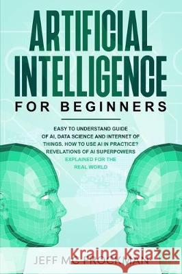Artificial Intelligence for Beginners: Easy to understand guide of Ai, data Science and Internet of Things. How to use AI in practice? Revelations of Jeff M 9781712449462
