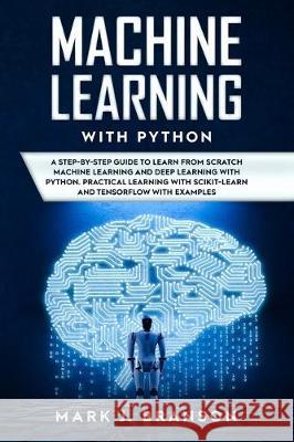 Machine Learning with Python: A Step-By-Step Guide in Learning from Scratch Machine Learning and Deep Learning with Python, a Practical Learning wit Mark J. Branson 9781712506578