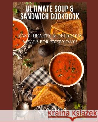 Ultimate Soup & Sandwich Cookbook: Easy, Hearty & Delicious Meals For Everyday! S. L. Watson 9781712574607 Independently Published