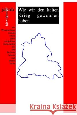 Wie wir den kalten Krieg gewonnen haben: ein Westberliner erzählt seine ganz subjektive Geschichte mit der Berliner Mauer und ihrem Ende Klein, Jakob 9781712619568