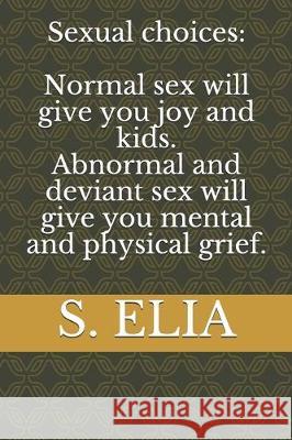 Sexual choices: Normal sex will give you joy and kids Abnormal and deviant sex will give you mental and physical grief. S Elia 9781712625675
