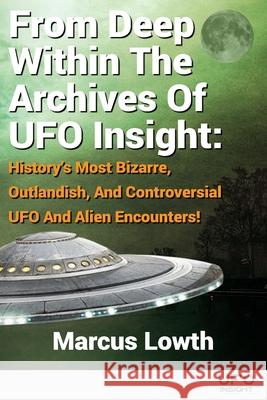 From Deep Within The Archives Of UFO Insight: History's Most Bizarre, Outlandish, And Controversial UFO And Alien Encounters! Marcus Lowth 9781713041733 Independently Published