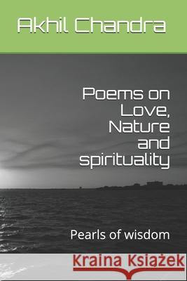 Poems on Love, Nature and spirituality: Pearls of wisdom Akhil Chandra 9781713099826 Independently Published