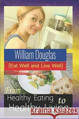 From Healthy Eating to Healthy Living: Eat well and live well William Douglas 9781713115991 Independently Published