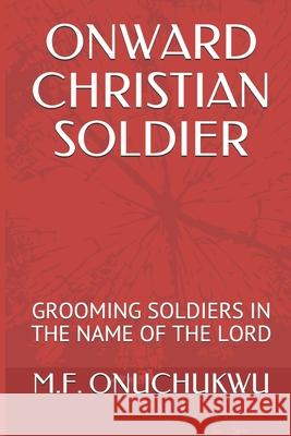 Onward Christian Soldier: Grooming Soldiers in the Name of the Lord M. F. Onuchukwu 9781713197058 Independently Published