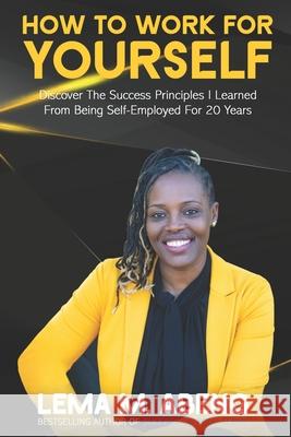 How To Work For Yourself: Discover The Success Principles I Learned From Being Self-Employed For 20 Years Lema M. Abeng 9781713254690