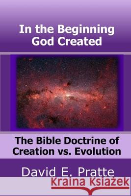 In the Beginning God Created: The Bible Doctrine of Creation vs. Evolution David E. Pratte 9781713269236 Independently Published