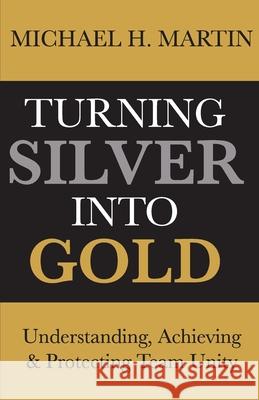 Turning Silver Into Gold: Understanding, Achieving and Protecting Team Unity Michael Martin 9781713274995 Independently Published