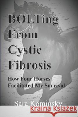 BOLTing From Cystic Fibrosis: How Four Horses Facilitated My Survival Sara Kominsky 9781713275954 Independently Published