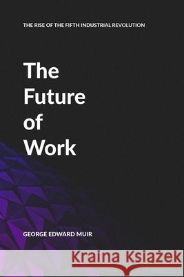 The Future of Work: The Rise of the Fifth Industrial Revolution. Muir, George Edward 9781714090273