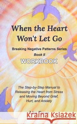 Breaking Negative Patterns II: When the Heart Won't Let Go Workbook: The Manual to Releasing the Heart from Stress & Moving Beyond Grief and Anxiety Tyson, Lisa 9781714202164