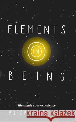 Elements In Being: Illuminate Your Experience Robert Merrett 9781714329533